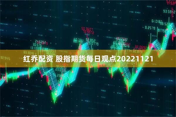 红乔配资 股指期货每日观点20221121