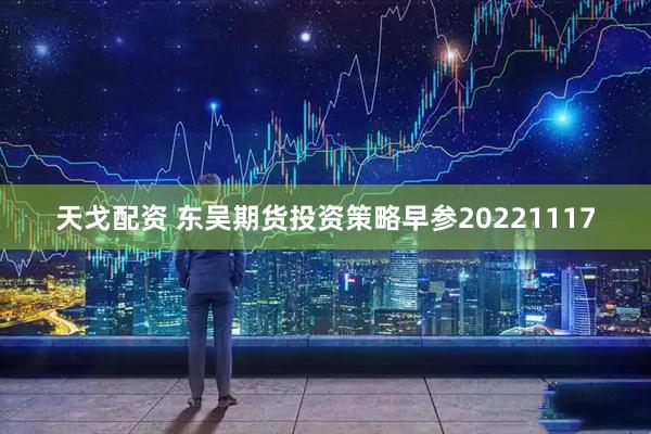 天戈配资 东吴期货投资策略早参20221117
