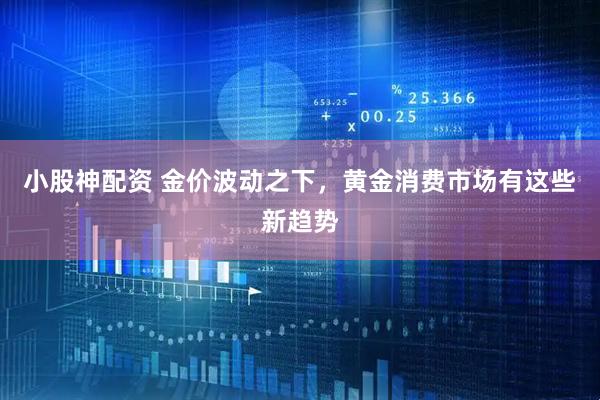 小股神配资 金价波动之下，黄金消费市场有这些新趋势