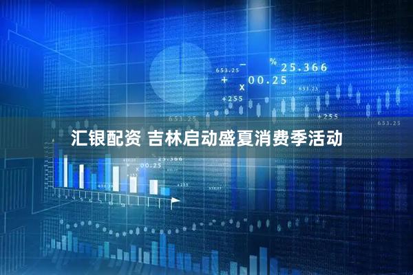 汇银配资 吉林启动盛夏消费季活动