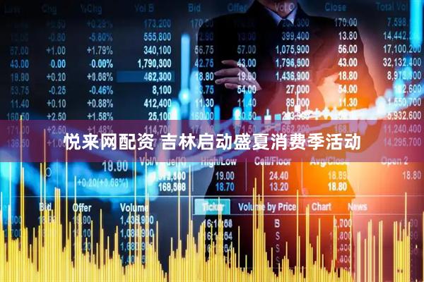 悦来网配资 吉林启动盛夏消费季活动