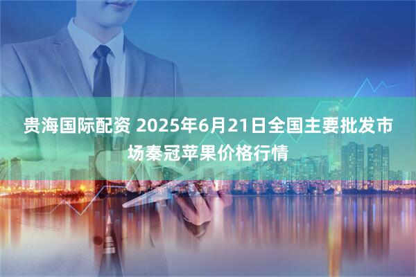 贵海国际配资 2025年6月21日全国主要批发市场秦冠苹果价格行情