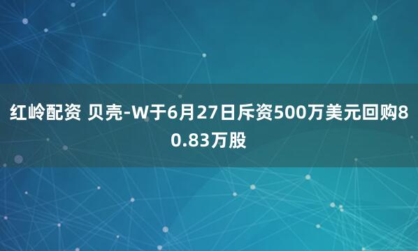 红岭配资 贝壳-W于6月27日斥资500万美元回购80.83万股
