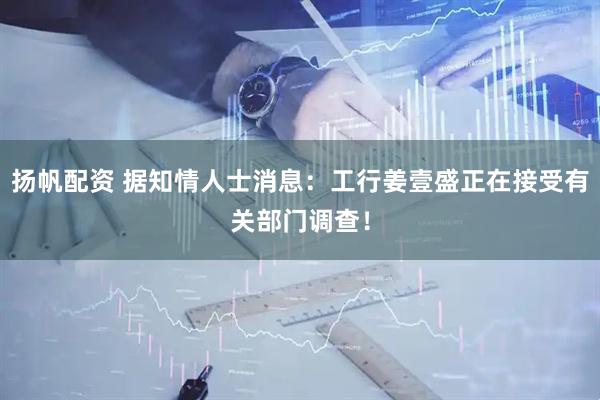 扬帆配资 据知情人士消息：工行姜壹盛正在接受有关部门调查！