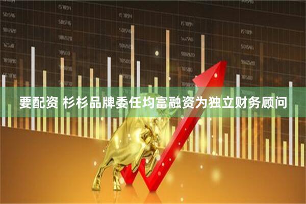 要配资 杉杉品牌委任均富融资为独立财务顾问