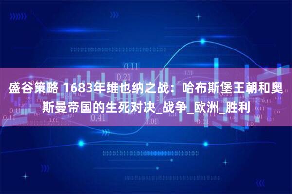 盛谷策略 1683年维也纳之战：哈布斯堡王朝和奥斯曼帝国的生死对决_战争_欧洲_胜利