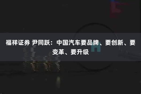 福祥证券 尹同跃：中国汽车要品牌、要创新、要变革、要升级