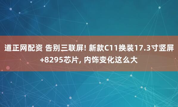 道正网配资 告别三联屏! 新款C11换装17.3寸竖屏+8295芯片, 内饰变化这么大