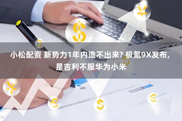 小松配资 新势力1年内造不出来? 极氪9X发布, 是吉利不服华为小米