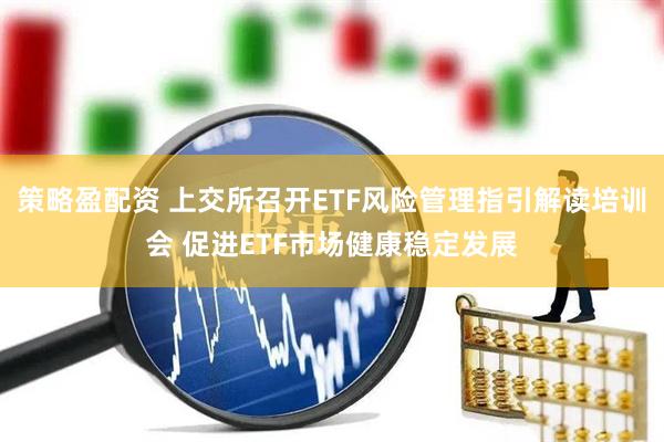 策略盈配资 上交所召开ETF风险管理指引解读培训会 促进ETF市场健康稳定发展
