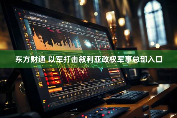 东方财通 以军打击叙利亚政权军事总部入口
