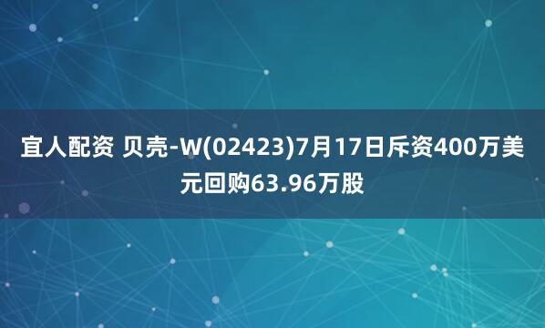 宜人配资 贝壳-W(02423)7月17日斥资400万美元回购63.96万股