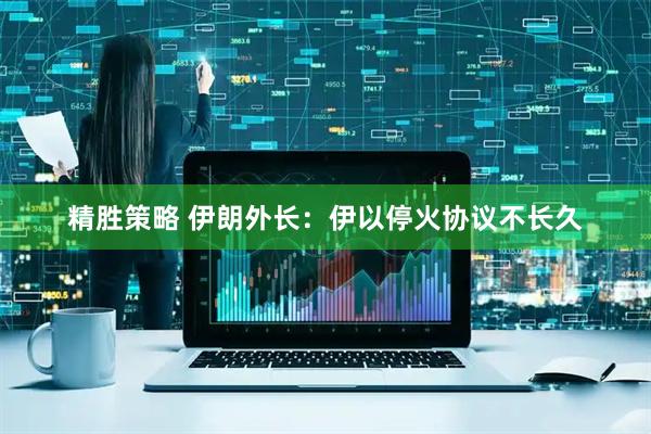 精胜策略 伊朗外长：伊以停火协议不长久