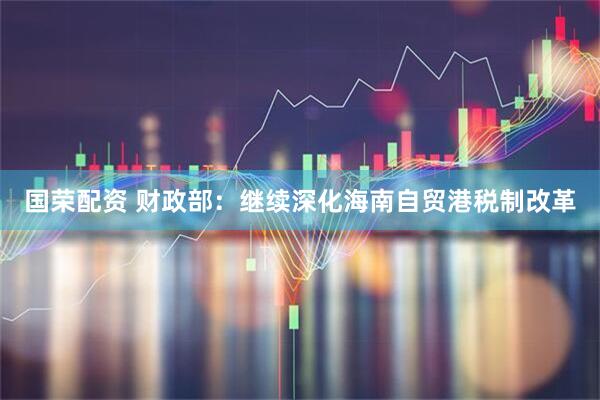 国荣配资 财政部：继续深化海南自贸港税制改革