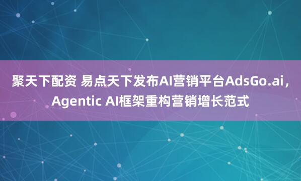 聚天下配资 易点天下发布AI营销平台AdsGo.ai，Agentic AI框架重构营销增长范式