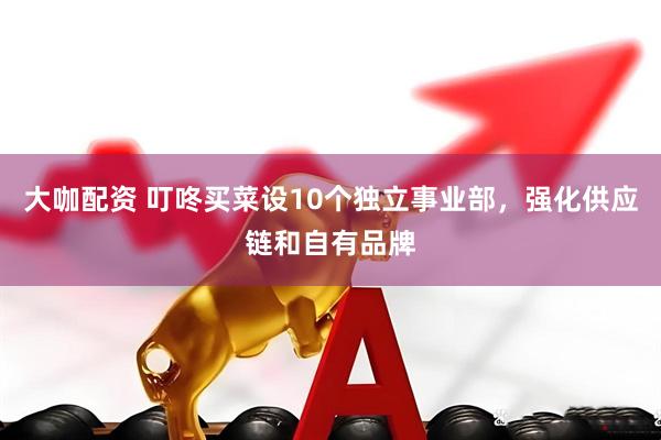 大咖配资 叮咚买菜设10个独立事业部，强化供应链和自有品牌