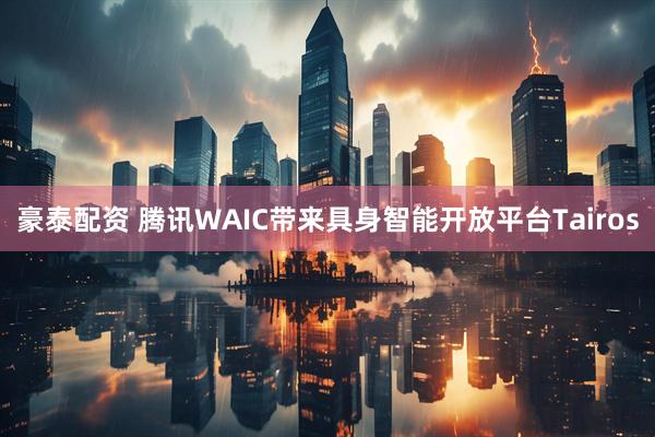 豪泰配资 腾讯WAIC带来具身智能开放平台Tairos