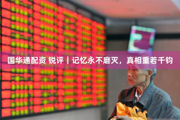 国华通配资 锐评｜记忆永不磨灭，真相重若千钧