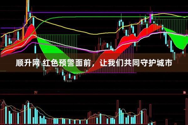 顺升网 红色预警面前，让我们共同守护城市