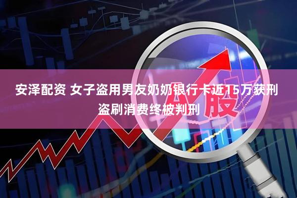 安泽配资 女子盗用男友奶奶银行卡近15万获刑 盗刷消费终被判刑