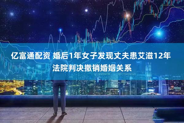 亿富通配资 婚后1年女子发现丈夫患艾滋12年 法院判决撤销婚姻关系