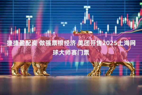 捷捷盈配资 做强票根经济 美团开售2025上海网球大师赛门票