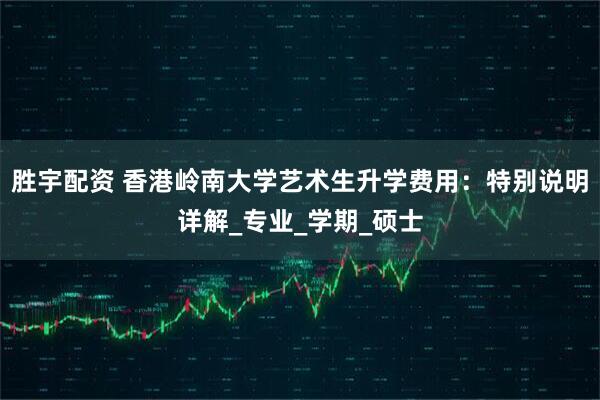 胜宇配资 香港岭南大学艺术生升学费用：特别说明详解_专业_学期_硕士