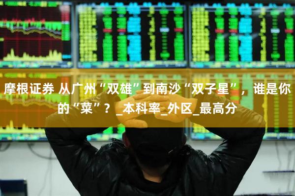 摩根证券 从广州“双雄”到南沙“双子星”，谁是你的“菜”？_本科率_外区_最高分