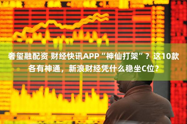奢玺融配资 财经快讯APP“神仙打架”？这10款各有神通，新浪财经凭什么稳坐C位？