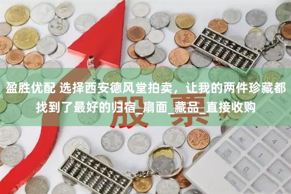 盈胜优配 选择西安德风堂拍卖，让我的两件珍藏都找到了最好的归宿_扇面_藏品_直接收购