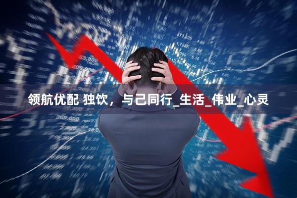 领航优配 独饮，与己同行_生活_伟业_心灵