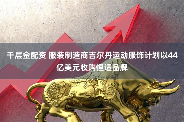 千层金配资 服装制造商吉尔丹运动服饰计划以44亿美元收购恒适品牌