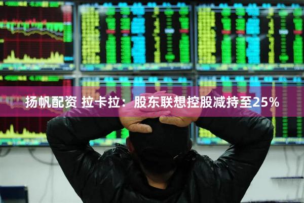 扬帆配资 拉卡拉：股东联想控股减持至25%
