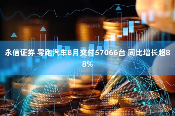 永信证券 零跑汽车8月交付57066台 同比增长超88%