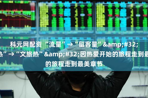 科元网配资 “流量”→“留客量”&#32;“演出热”→“文旅热”&#32;因热爱开始的旅程走到最美章节