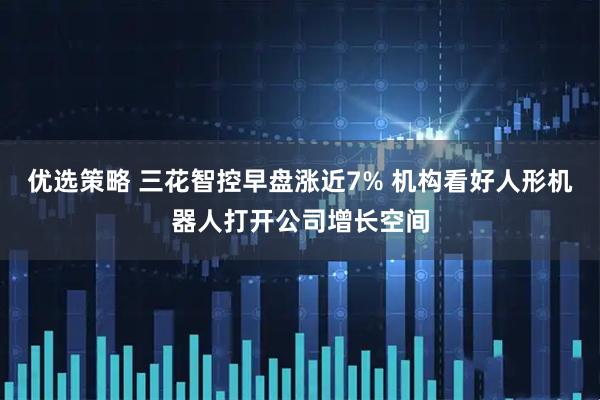 优选策略 三花智控早盘涨近7% 机构看好人形机器人打开公司增长空间