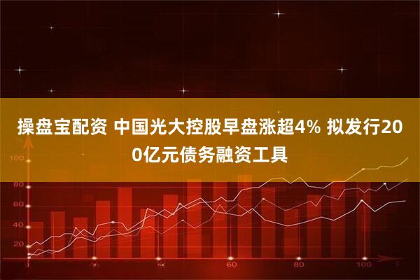 操盘宝配资 中国光大控股早盘涨超4% 拟发行200亿元债务融资工具