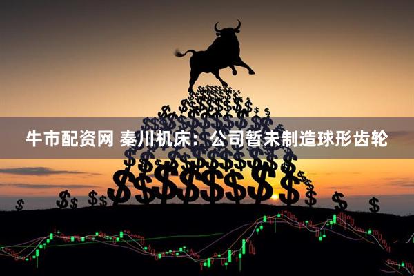 牛市配资网 秦川机床：公司暂未制造球形齿轮