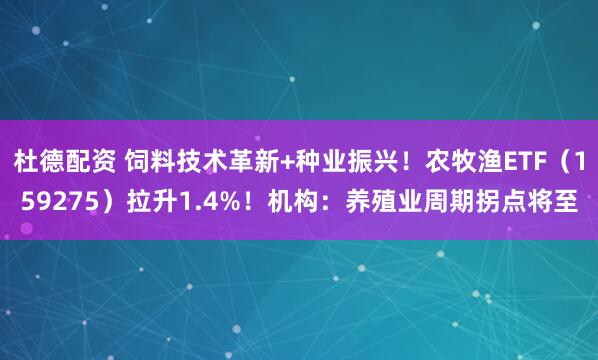 杜德配资 饲料技术革新+种业振兴！农牧渔ETF（159275）拉升1.4%！机构：养殖业周期拐点将至